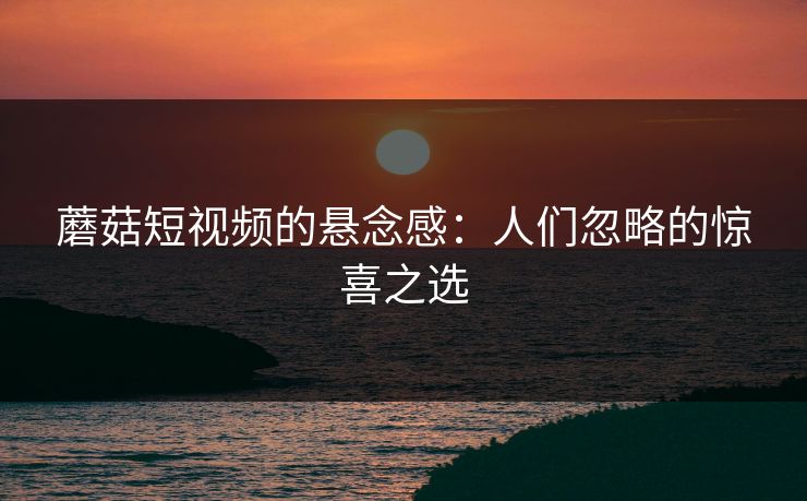 蘑菇短视频的悬念感：人们忽略的惊喜之选