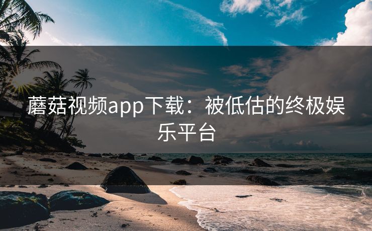蘑菇视频app下载：被低估的终极娱乐平台